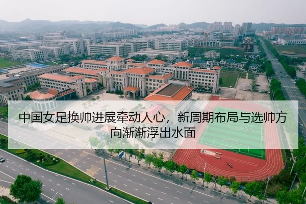 中国女足换帅进展牵动人心，新周期布局与选帅方向渐渐浮出水面