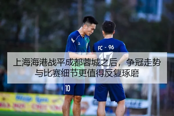 上海海港战平成都蓉城之后，争冠走势与比赛细节更值得反复琢磨