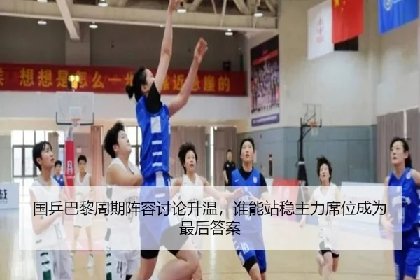 国乒巴黎周期阵容讨论升温，谁能站稳主力席位成为最后答案